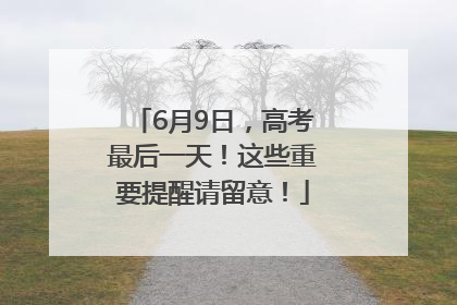 6月9日，高考最后一天！这些重要提醒请留意！