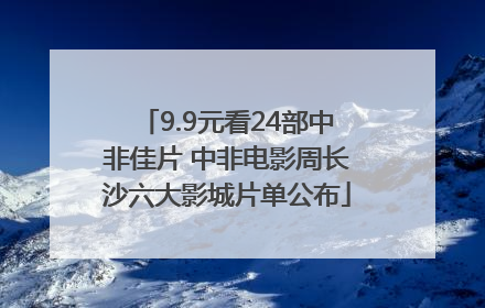 9.9元看24部中非佳片 中非电影周长沙六大影城片单公布