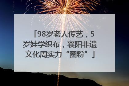 98岁老人传艺，5岁娃学织布，襄阳非遗文化周实力“圈粉”