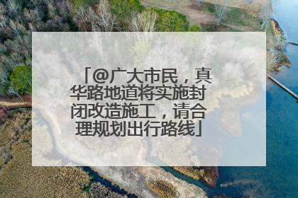 @广大市民，真华路地道将实施封闭改造施工，请合理规划出行路线