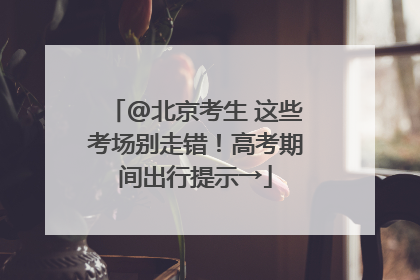 @北京考生 这些考场别走错！高考期间出行提示→