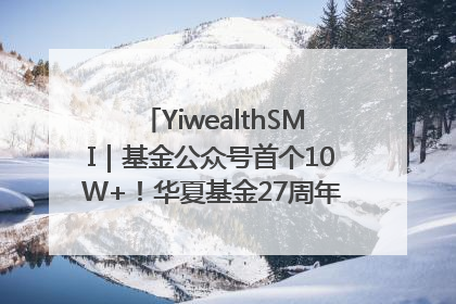 YiwealthSMI｜基金公众号首个10W+！华夏基金27周年讲述四代人的财富故事